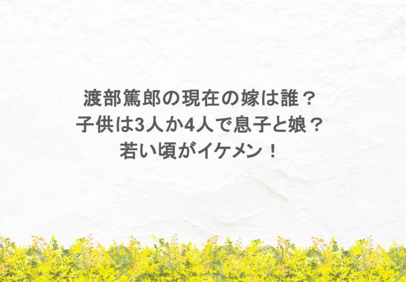渡部篤郎の現在の嫁は誰？子供は3人か4人で息子と娘？若い頃の画像がイケメン！