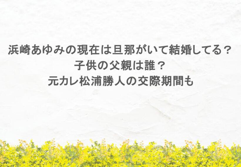 浜崎あゆみの現在は旦那がいて結婚してる？子供の父親は誰？元カレ松浦勝人の交際期間も
