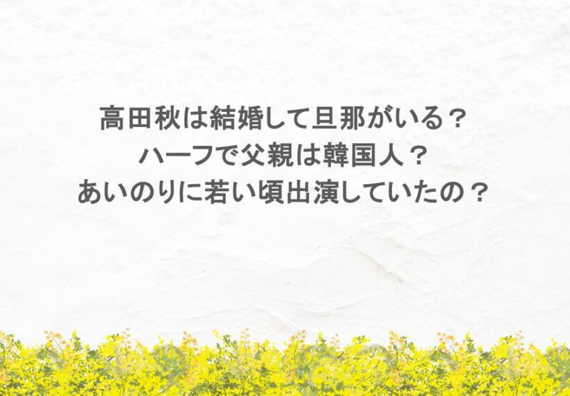 高田秋は結婚して旦那がいる？ハーフで父親は韓国人？あいのりに若い頃出演していたの？