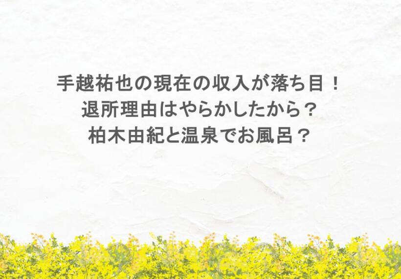 手越祐也の現在の収入が落ち目！退所理由はやらかしたから？柏木由紀と温泉でお風呂？