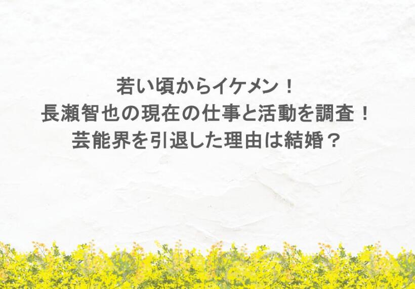 若い頃からイケメン！長瀬智也の現在の仕事と活動を調査！芸能界を引退した理由は結婚？