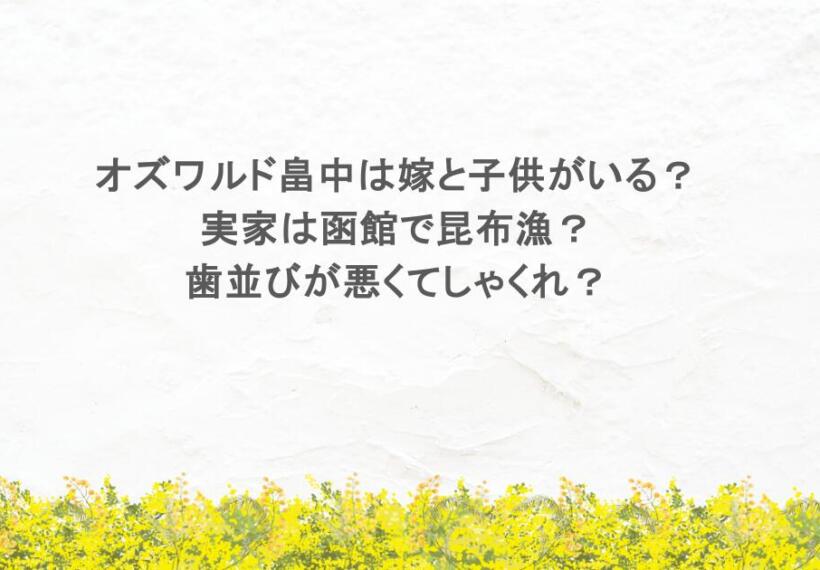 オズワルド畠中は嫁と子供がいる？実家は函館で昆布漁？歯並びが悪くてしゃくれ？