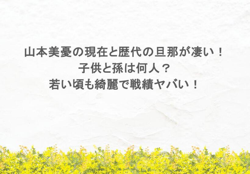 山本美憂の現在と歴代の旦那が凄い！子供と孫は何人？若い頃も綺麗で戦績ヤバい！