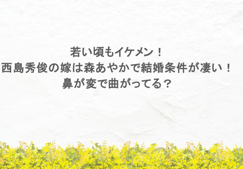 若い頃もイケメン！西島秀俊の嫁は森あやかで結婚条件が凄い！鼻が変で曲がってる？