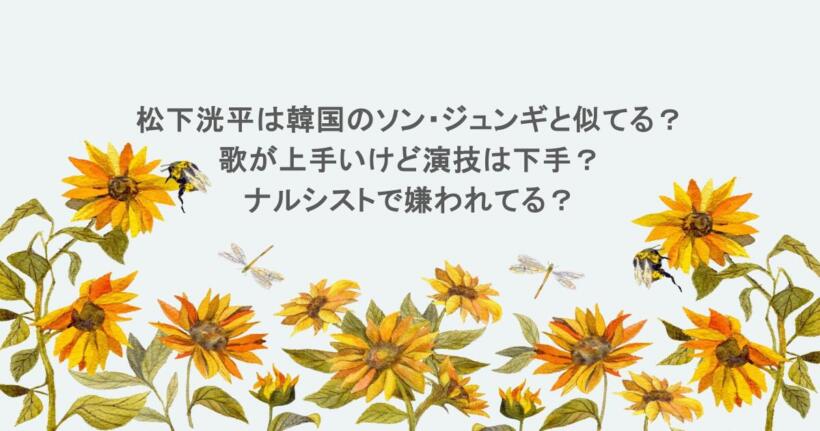 松下洸平は韓国のソン・ジュンギと似てる？歌が上手いけど演技は下手？ナルシストで嫌われてる？