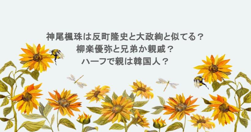 神尾楓珠は反町隆史と大政絢と似てる？柳楽優弥と兄弟か親戚？ハーフで親は韓国人？