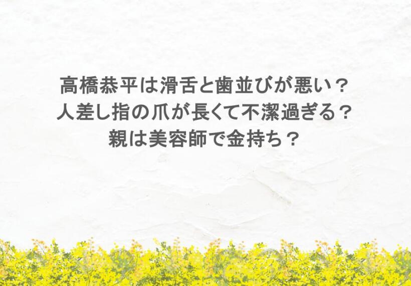 高橋恭平は滑舌と歯並びが悪い？人差し指の爪が長くて不潔過ぎる？親は美容師で金持ち？