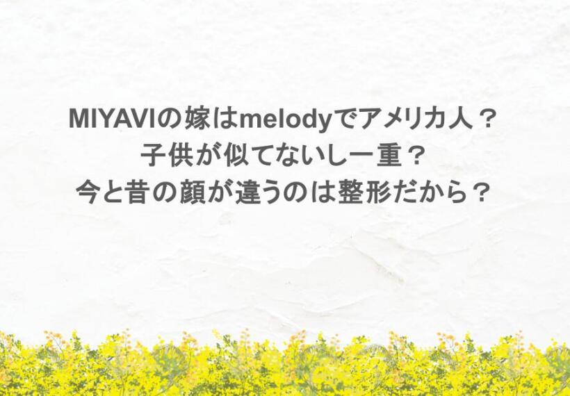 MIYAVIの嫁はmelodyでアメリカ人？子供が似てないし一重？今と昔の顔が違うのは整形だから？