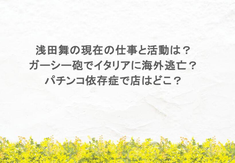 浅田舞の現在の仕事と活動は？ガーシー砲でイタリアに海外逃亡？パチンコ依存症で店はどこ？