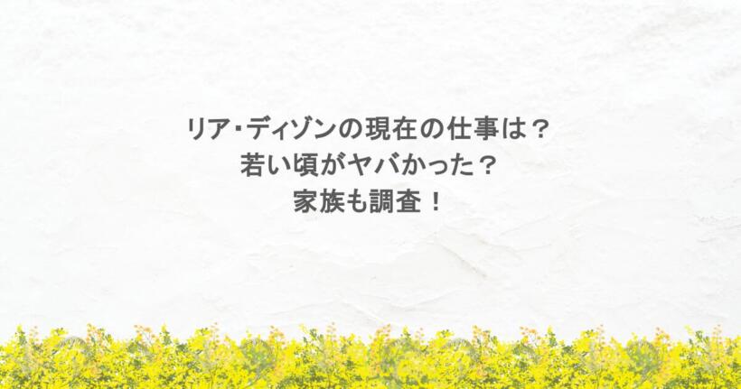 リア・ディゾンの現在の仕事は？若い頃がヤバかった？家族も調査！