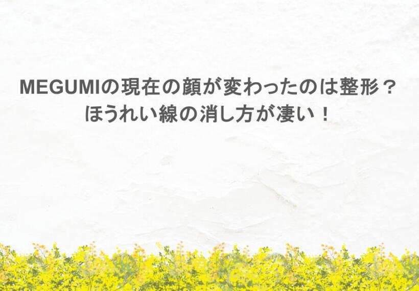 MEGUMIの現在の顔が変わったのは整形？ほうれい線の消し方が凄い！
