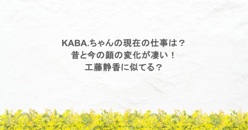 KABA.ちゃんの現在の仕事は？昔と今の顔の変化が凄い！工藤静香に似てる？