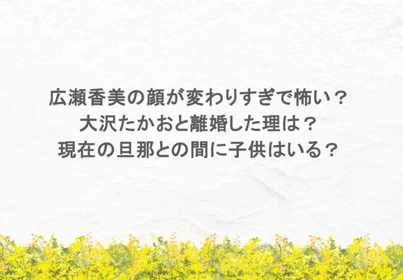 広瀬香美の顔が変わりすぎで怖い？大沢たかおと離婚した理由！現在の旦那に子供はいる？