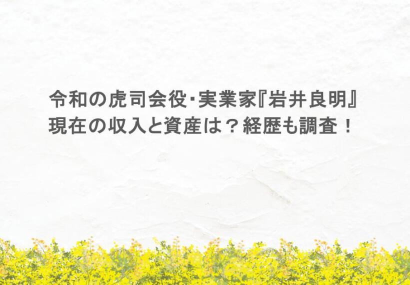 令和の虎司会役・実業家『岩井良明』現在の収入と資産は？経歴も調査！