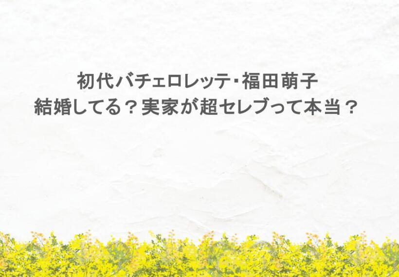 初代バチェロレッテ・福田萌子 結婚してる？実家が超セレブって本当？