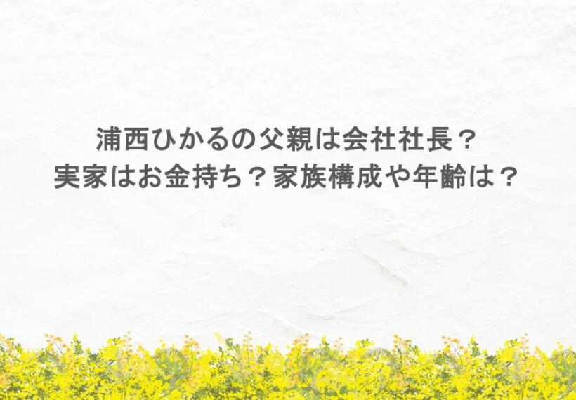 浦西ひかるの父親は会社社長で実家はお金持ち？家族構成や年齢は？
