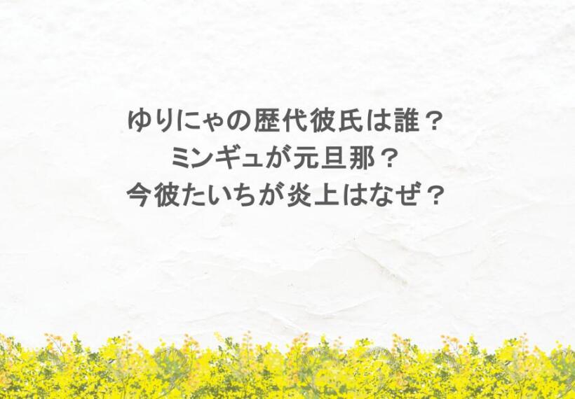 ゆりにゃの歴代彼氏は誰？ミンギュが元旦那？今彼たいちが炎上はなぜ？