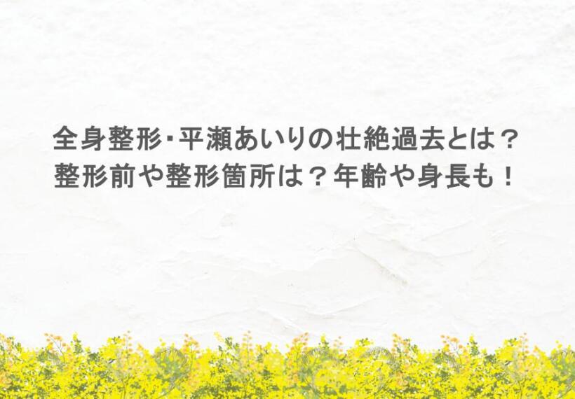 全身整形・平瀬あいりの壮絶過去とは？整形前や整形箇所は？年齢や身長も！