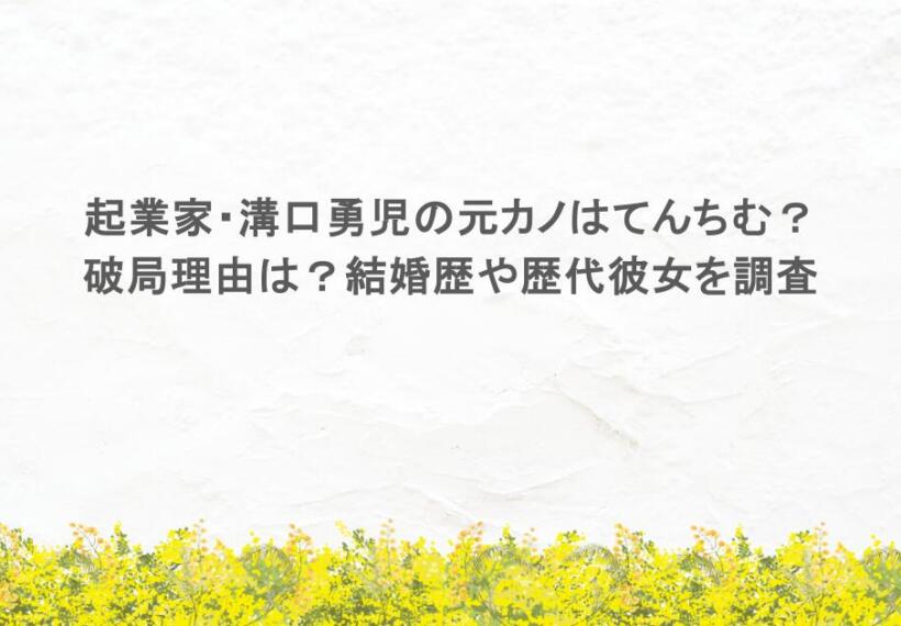 起業家・溝口勇児の元カノはてんちむ？破局理由は？結婚歴や歴代彼女は？