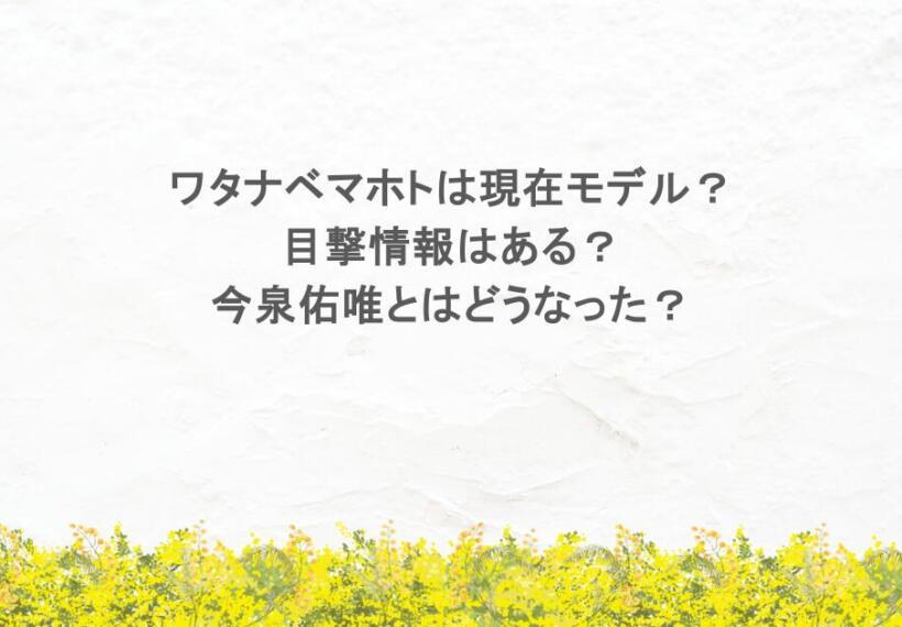 ワタナベマホトは現在モデル？目撃情報はある？今泉佑唯とはどうなった？