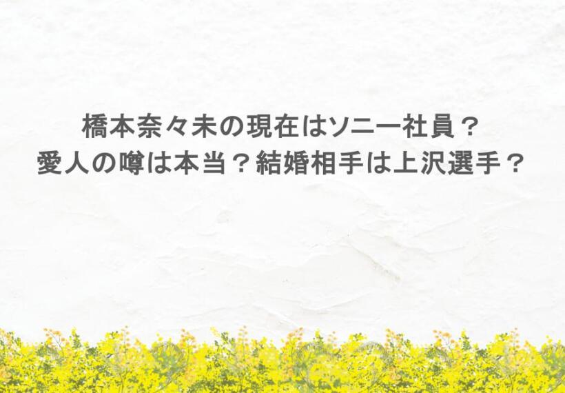 橋本奈々未の現在はソニー社員？愛人の噂は本当？結婚相手は上沢選手？