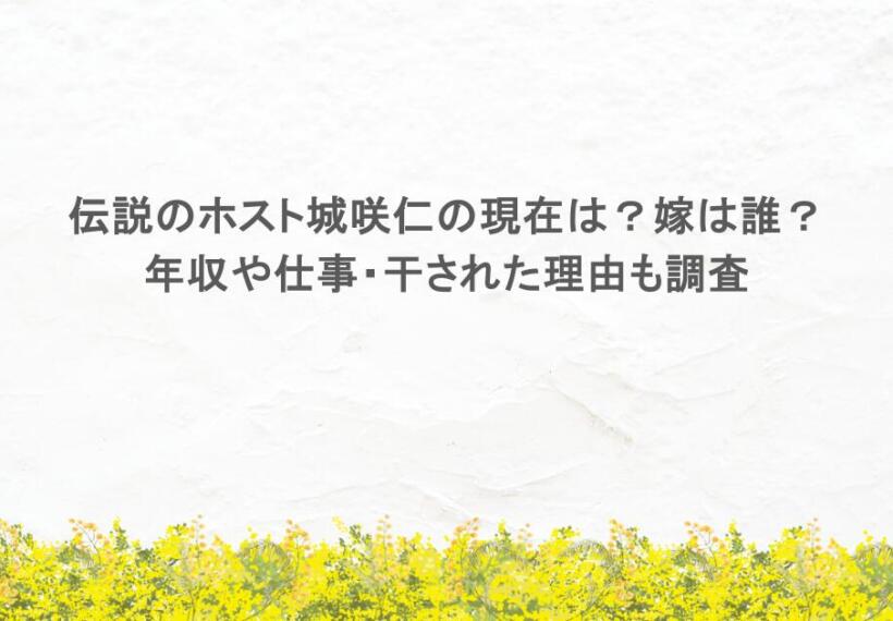 伝説のホスト城咲仁の現在は?嫁は誰?年収や仕事・干された理由も調査