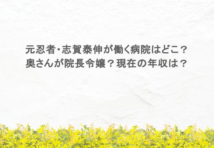 元忍者・志賀泰伸が働く病院はどこ？奥さんが院長令嬢？現在の年収は？