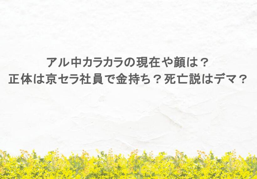 アル中カラカラの現在や顔は?正体は京セラ社員で金持ち?死亡説はデマ?