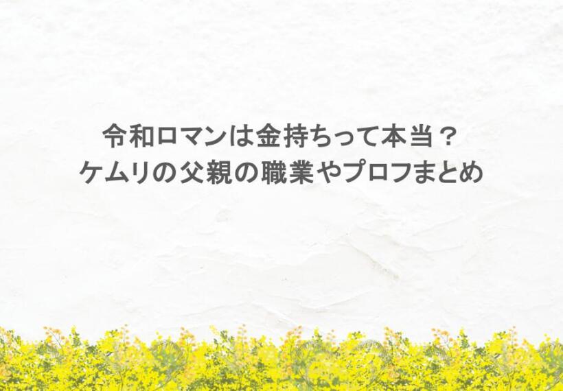 令和ロマンは金持ちって本当？ケムリの父親の職業やプロフまとめ