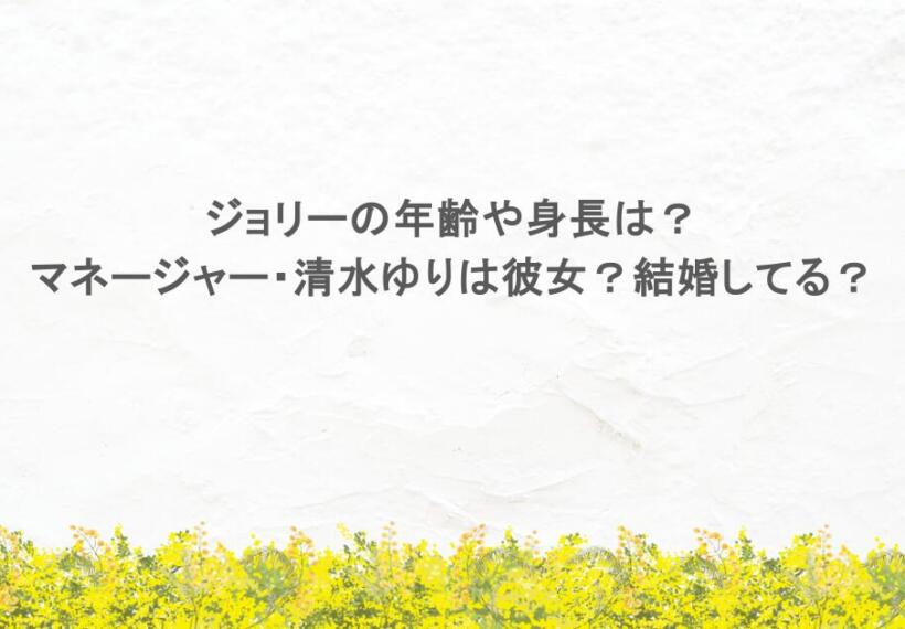 ジョリーの年齢や身長は？マネージャー清水ゆりは彼女？結婚してる？