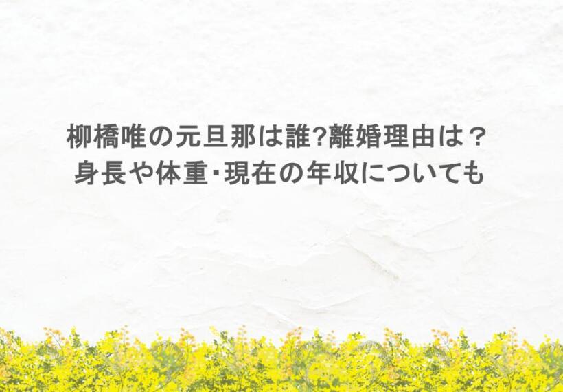柳橋唯の元旦那は誰?離婚理由は?身長や体重・現在の年収は?