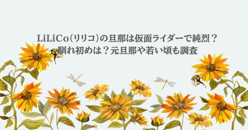 LiLiCo（リリコ）の旦那は仮面ライダーで純烈？馴れ初めは？元旦那や若い頃も調査
