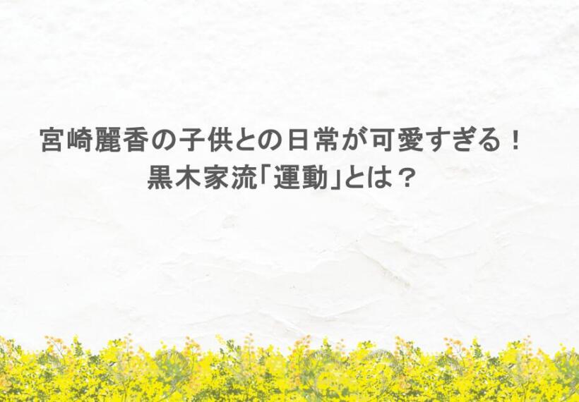 宮崎麗香の子供との日常が可愛すぎる！黒木家流「運動」とは？