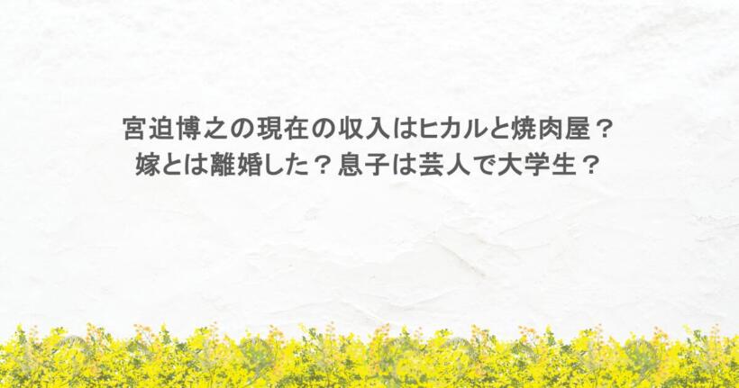 宮迫博之の現在の収入はヒカルと焼肉屋？嫁とは離婚した？息子は芸人で大学生？