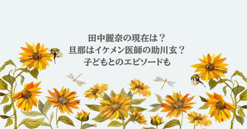 田中麗奈の現在は？旦那はイケメン医師の助川玄？子どもとのエピソードも