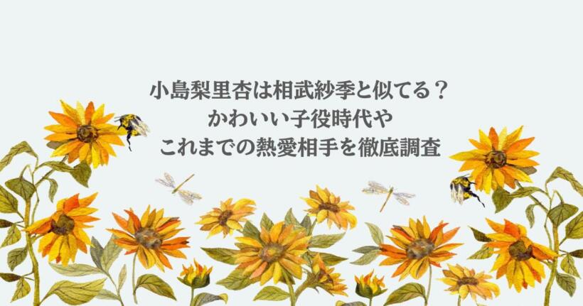 小島梨里杏は相武紗季と似てる？かわいい子役時代やこれまでの熱愛相手を徹底調査