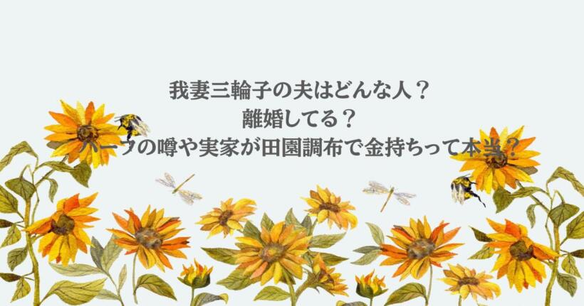 我妻三輪子の夫はどんな人？離婚してる？ハーフの噂や実家が田園調布で金持ちって本当？